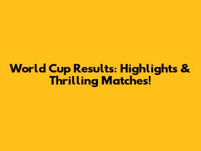 World Cup Results: Highlights & Thrilling Matches!