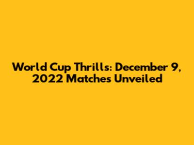 World Cup Thrills: December 9, 2022 Matches Unveiled