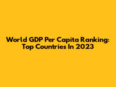 World GDP Per Capita Ranking: Top Countries In 2023