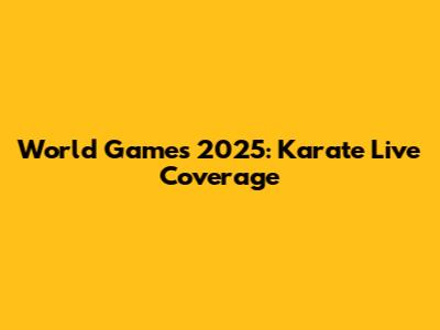 World Games 2025: Karate Live Coverage