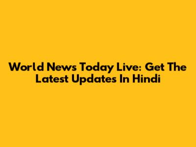 World News Today Live: Get The Latest Updates In Hindi