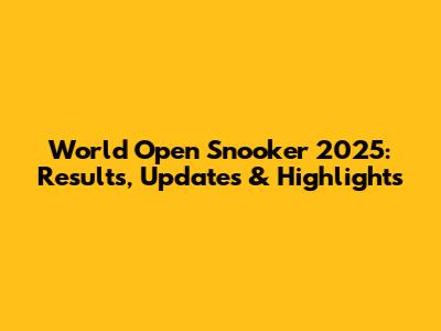 World Open Snooker 2025: Results, Updates & Highlights