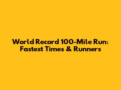 World Record 100-Mile Run: Fastest Times & Runners