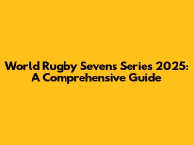 World Rugby Sevens Series 2025: A Comprehensive Guide