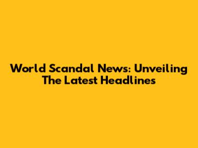 World Scandal News: Unveiling The Latest Headlines