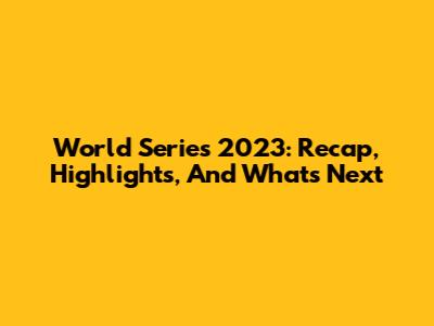 World Series 2023: Recap, Highlights, And What's Next