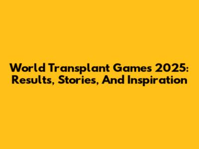 World Transplant Games 2025: Results, Stories, And Inspiration