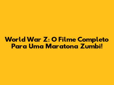 World War Z: O Filme Completo Para Uma Maratona Zumbi!