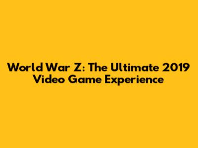 World War Z: The Ultimate 2019 Video Game Experience