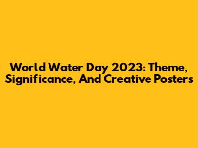 World Water Day 2023: Theme, Significance, And Creative Posters