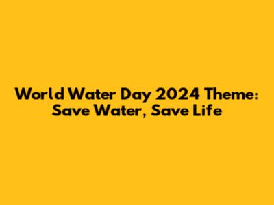 World Water Day 2024 Theme: Save Water, Save Life