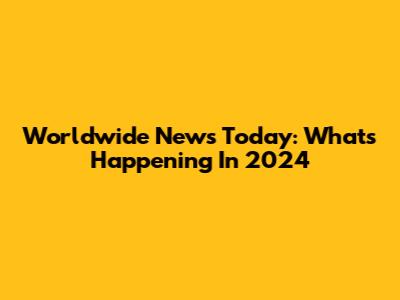Worldwide News Today: What's Happening In 2024
