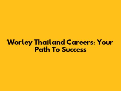 Worley Thailand Careers: Your Path To Success