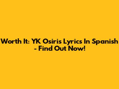 Worth It: YK Osiris Lyrics In Spanish - Find Out Now!