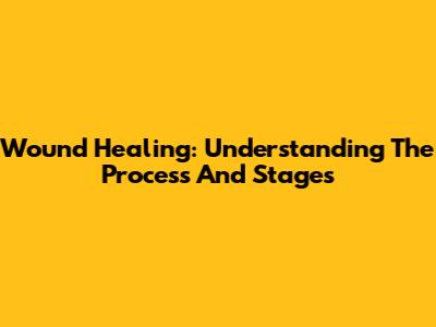 Wound Healing: Understanding The Process And Stages