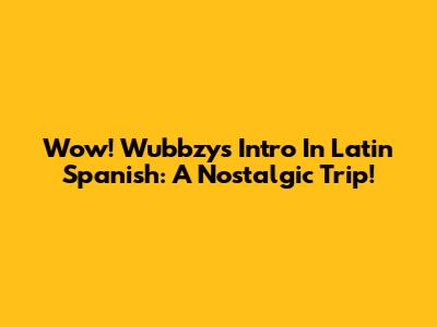 Wow! Wubbzy's Intro In Latin Spanish: A Nostalgic Trip!