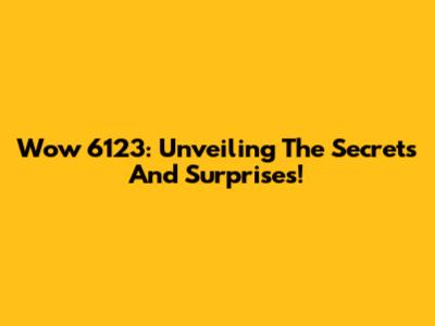 Wow 6123: Unveiling The Secrets And Surprises!