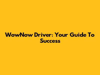 WowNow Driver: Your Guide To Success