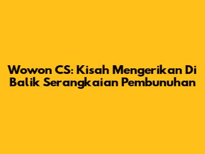 Wowon CS: Kisah Mengerikan Di Balik Serangkaian Pembunuhan