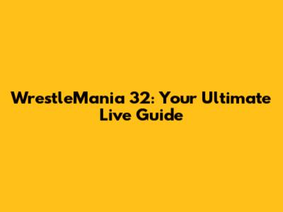 WrestleMania 32: Your Ultimate Live Guide