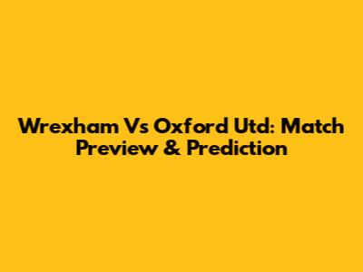 Wrexham Vs Oxford Utd: Match Preview & Prediction