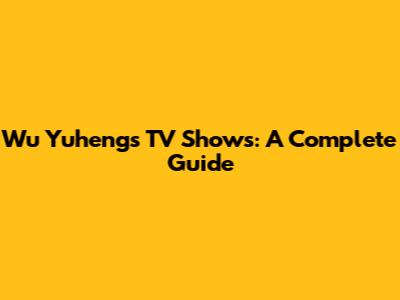 Wu Yuheng's TV Shows: A Complete Guide