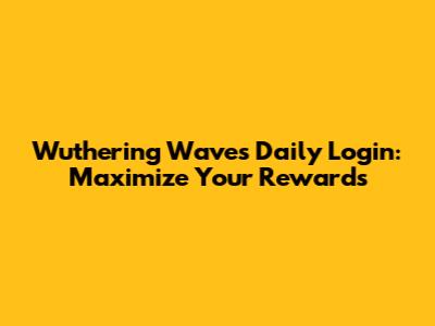 Wuthering Waves Daily Login: Maximize Your Rewards