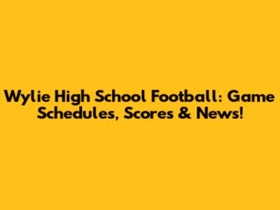 Wylie High School Football: Game Schedules, Scores & News!