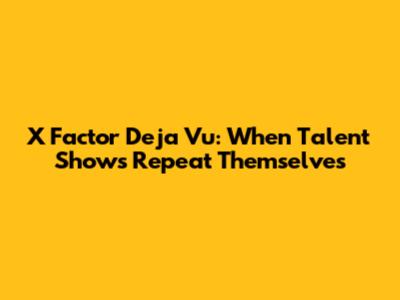 X Factor Deja Vu: When Talent Shows Repeat Themselves
