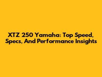 XTZ 250 Yamaha: Top Speed, Specs, And Performance Insights
