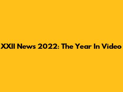 XXII News 2022: The Year In Video