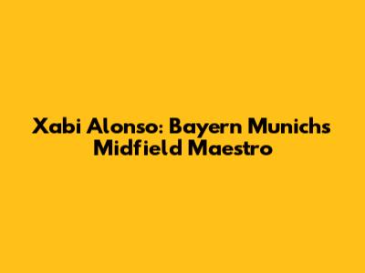 Xabi Alonso: Bayern Munich's Midfield Maestro