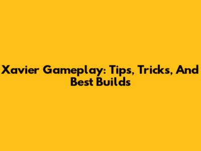 Xavier Gameplay: Tips, Tricks, And Best Builds