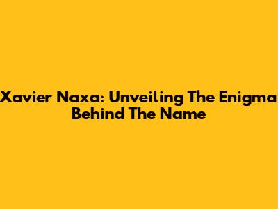 Xavier Naxa: Unveiling The Enigma Behind The Name