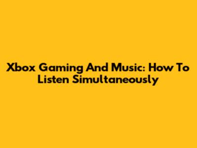 Xbox Gaming And Music: How To Listen Simultaneously