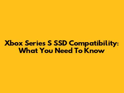 Xbox Series S SSD Compatibility: What You Need To Know