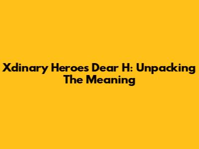 Xdinary Heroes 'Dear H': Unpacking The Meaning