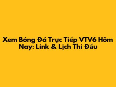Xem Bóng Đá Trực Tiếp VTV6 Hôm Nay: Link & Lịch Thi Đấu