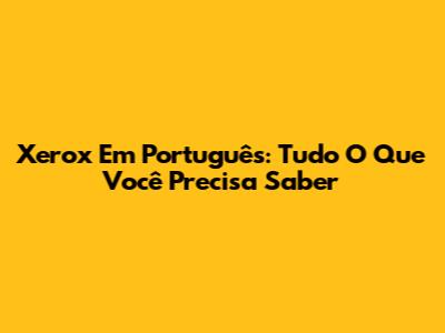 Xerox Em Português: Tudo O Que Você Precisa Saber