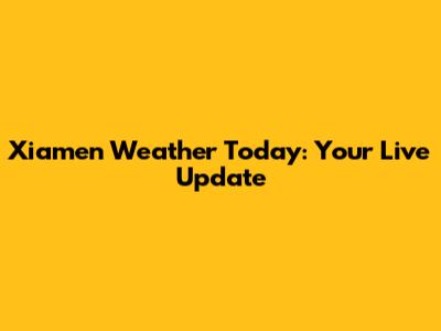 Xiamen Weather Today: Your Live Update