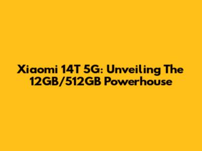 Xiaomi 14T 5G: Unveiling The 12GB/512GB Powerhouse