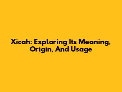Xicah: Exploring Its Meaning, Origin, And Usage