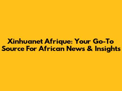 Xinhuanet Afrique: Your Go-To Source For African News & Insights