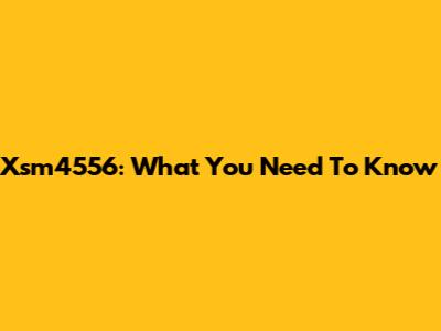 Xsm4556: What You Need To Know