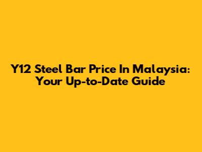 Y12 Steel Bar Price In Malaysia: Your Up-to-Date Guide