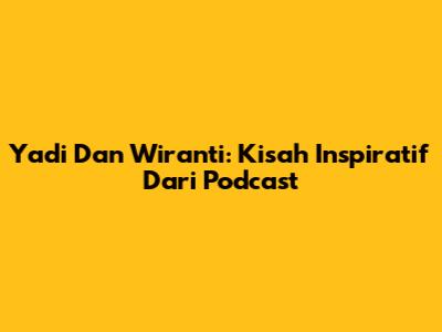 Yadi Dan Wiranti: Kisah Inspiratif Dari Podcast