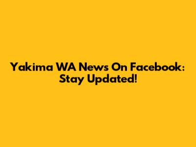Yakima WA News On Facebook: Stay Updated!