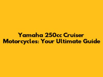Yamaha 250cc Cruiser Motorcycles: Your Ultimate Guide