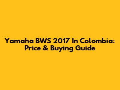 Yamaha BWS 2017 In Colombia: Price & Buying Guide