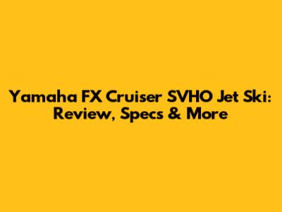 Yamaha FX Cruiser SVHO Jet Ski: Review, Specs & More